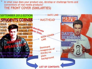 *   In what ways does your product use, develop or challenge forms and
    conventions of real media products?
    THE FRONT COVER (SIMILARTIES)

                                          DATE LINE

                                    MASTHEAD




                                   LIST OF CONTENTS
 