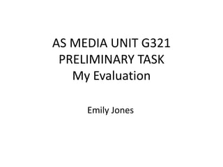 AS MEDIA UNIT G321
 PRELIMINARY TASK
   My Evaluation

     Emily Jones
 