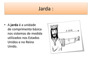 Jarda : 
• A jarda é a unidade 
de comprimento básica 
nos sistemas de medida 
utilizados nos Estados 
Unidos e no Reino 
Unido. 
 