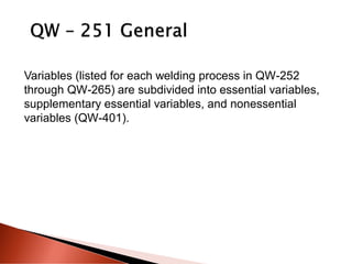 Variables (listed for each welding process in QW-252
through QW-265) are subdivided into essential variables,
supplementary essential variables, and nonessential
variables (QW-401).
 