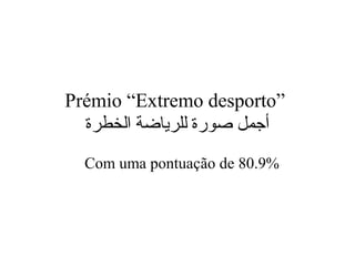 Prémio “Extremo desporto”
‫الخطرة‬ ‫للرياضة‬ ‫صورة‬ ‫أجمل‬
Com uma pontuação de 80.9%
 