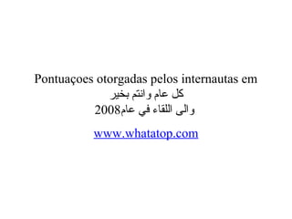 Pontuaçoes otorgadas pelos internautas em
‫بخير‬ ‫وانتم‬ ‫عام‬ ‫كل‬
‫عام‬ ‫في‬ ‫اللقاء‬ ‫والى‬2008
www.whatatop.com
 