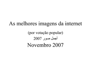 As melhores imagens da internet
(por votação popular)
‫صور‬ ‫أجمل‬2007
Novembro 2007
 
