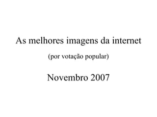 As melhores imagens da internet
        (por votação popular)


       Novembro 2007
 
