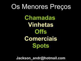 Os Menores Preços Chamadas  Vinhetas Offs Comerciais Spots [email_address] 