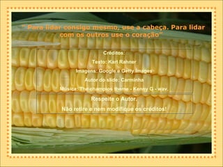 “  Para lidar consigo mesmo, use a cabeça. Para lidar com os outros use o coração”  Créditos: Texto: Karl Rahner Imagens: Google e Getty Images Autor do slide: Carminha Música: The champios theme - Kenny G - wav. Respeite o Autor. Não retire e nem modifique os créditos! 