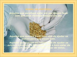 MORAL DA HISTÓRIA: Aqueles que escolhem estar em paz devem fazer com que seus vizinhos estejam em paz. Aqueles que querem viver bem têm de ajudar os outros para que vivam bem. Aqueles que querem ser felizes têm de ajudar os outros a encontrar a felicidade, pois o bem-estar de cada um está ligado ao bem-estar de todos. 