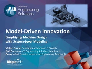 © 2015 Maplesoft, a division of Waterloo Maple Inc.
Model-Driven Innovation
Simplifying Machine Design
with System-Level Modeling
Willem Fourie, Development Manager, FL Smidth
Paul Goossens, VP, Engineering Solutions, Maplesoft
Orang Vahid, Director, Application Engineering, Maplesoft
 