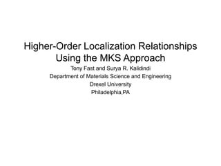 Higher-Order Localization Relationships
       Using the MKS Approach
            Tony Fast and Surya R. Kalidindi
     Department of Materials Science and Engineering
                    Drexel University
                    Philadelphia,PA
 