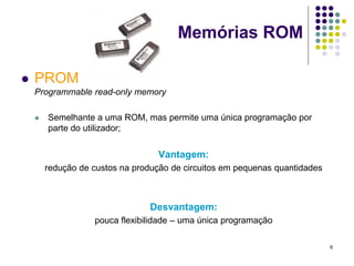 Memórias ROM

   PROM
    Programmable read-only memory

       Semelhante a uma ROM, mas permite uma única programação por
        parte do utilizador;


                                   Vantagem:
        redução de custos na produção de circuitos em pequenas quantidades



                                 Desvantagem:
                   pouca flexibilidade – uma única programação

                                                                             6
 