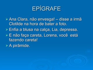 EPÍGRAFE Ana Clara, não envesga! – disse a irmã Clotilde na hora de bater a foto. Enfia a blusa na calça, Lia, depressa. E não faça careta, Lorena, você  está fazendo careta! A pirâmide. 