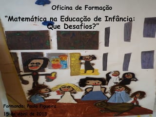 Oficina de Formação
“Matemática na Educação de Infância:
Que Desafios?”
Formanda: Paula Figueira
15 de Abril de 2013
 