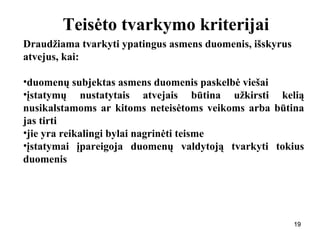 191919
Teisėto tvarkymo kriterijai
Draudžiama tvarkyti ypatingus asmens duomenis, išskyrus
atvejus, kai:
•duomenų subjektas asmens duomenis paskelbė viešai
•įstatymų nustatytais atvejais būtina užkirsti kelią
nusikalstamoms ar kitoms neteisėtoms veikoms arba būtina
jas tirti
•jie yra reikalingi bylai nagrinėti teisme
•įstatymai įpareigoja duomenų valdytoją tvarkyti tokius
duomenis
 