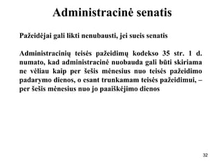 323232
Administracinė senatis
Pažeidėjai gali likti nenubausti, jei sueis senatis
Administracinių teisės pažeidimų kodekso 35 str. 1 d.
numato, kad administracinė nuobauda gali būti skiriama
ne vėliau kaip per šešis mėnesius nuo teisės pažeidimo
padarymo dienos, o esant trunkamam teisės pažeidimui, –
per šešis mėnesius nuo jo paaiškėjimo dienos
32
 