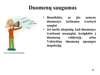 444444
Duomenų saugumas
• Domėkitės, ar jūs asmens
duomenys ketinama tvarkyti
saugiai
• Jei turite abejonių, kad duomenys
tvarkomi nesaugiai, kreipkitės į
duomenų valdytoją arba
Valstybinę duomenų apsaugos
inspekciją
44
www.vartotojai.lt/tapatybe
 