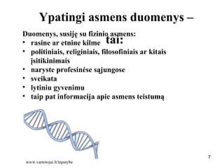 777
Ypatingi asmens duomenys –
tai:
Duomenys, susiję su fizinio asmens:
• rasine ar etnine kilme
• politiniais, religiniais, filosofiniais ar kitais
įsitikinimais
• naryste profesinėse sąjungose
• sveikata
• lytiniu gyvenimu
• taip pat informacija apie asmens teistumą
www.vartotojai.lt/tapatybe
 