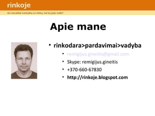 Apie mane rinkodara>pardavimai>vadyba [email_address] Skype: remigijus.gineitis +370-660-67830 http://rinkoje.blogspot.com 