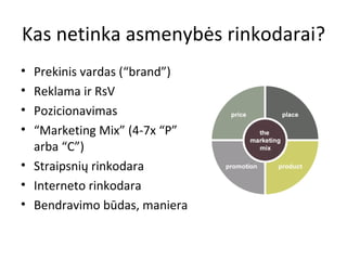 Kas netinka asmenybės rinkodarai? Prekinis vardas (“brand”) Reklama  ir RsV Pozicionavimas “ Marketing Mix” ( 4-7x “P” arba “C”) Straipsnių rinkodara Interneto rinkodara Bendravimo būdas, maniera 