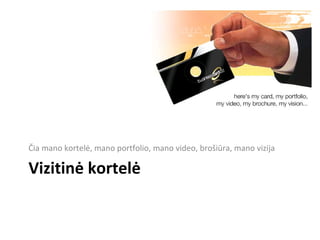 VIZITINĖ KORTELĖ Čia mano kortelė, mano portfolio, mano video, brošiūra, mano vizija 
