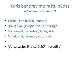 Kuris bendravimo raštu būdas? Tiksliai, konkrečiai, trumpai Draugiškai, įkvepiančiai, energingai Mandagiai, neskubiai, kolegiškai Apgalvotai, išsamiai, kruopščiai (Verta susipažinti su DiSC® metodika) 