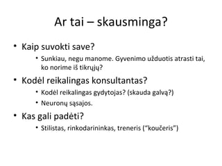 Ar tai – skausminga? Kaip suvokti save? Sunkiau, negu manome. Gyvenimo užduotis atrasti tai, ko norime iš tikrųjų? Kodėl reikalingas konsultantas? Kodėl reikalingas gydytojas? (skauda galvą?)  Neuronų sąsajos. Kas gali padėti? Stilistas, rinkodarininkas, treneris (“koučeris”) 