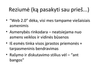 Reziumė (ką pasakyti sau prieš...) “ Web  2.0 ”   dėka, visi mes tampame viešaisiais asmenimis  Asmenybės rinkodara – neatsiejama nuo asmens veiklos ir vidinės būsenos Iš esmės tinka visos įprastos priemonės  +  tarpasmeninis bendravimas Rašymo ir diskutavimo stilius vėl – “ant bangos” 