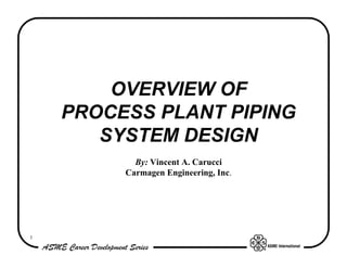 OVERVIEW OF
    PROCESS PLANT PIPING
       SYSTEM DESIGN
           By: Vincent A. Carucci
         Carmagen Engineering, Inc.




1
 