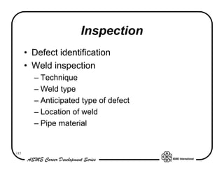 Inspection
      • Defect identification
      • Weld inspection
        – Technique
        – Weld type
        – Anticipated type of defect
        – Location of weld
        – Pipe material


115
 