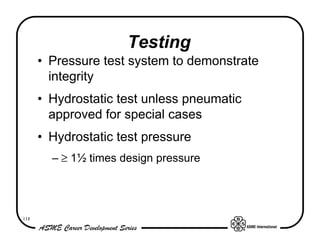 Testing
      • Pressure test system to demonstrate
        integrity
      • Hydrostatic test unless pneumatic
        approved for special cases
      • Hydrostatic test pressure
        – ≥ 1½ times design pressure




118
 