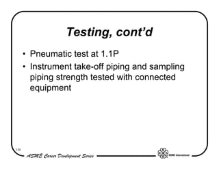 Testing, cont’d
      • Pneumatic test at 1.1P
      • Instrument take-off piping and sampling
        piping strength tested with connected
        equipment




120
 