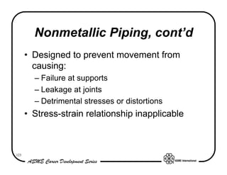Nonmetallic Piping, cont’d
      • Designed to prevent movement from
        causing:
        – Failure at supports
        – Leakage at joints
        – Detrimental stresses or distortions
      • Stress-strain relationship inapplicable



123
 