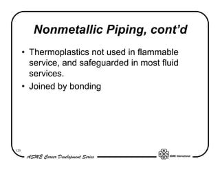 Nonmetallic Piping, cont’d
      • Thermoplastics not used in flammable
        service, and safeguarded in most fluid
        services.
      • Joined by bonding




125
 