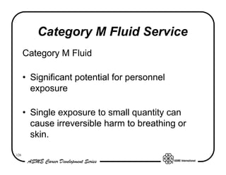 Category M Fluid Service
      Category M Fluid

      • Significant potential for personnel
        exposure

      • Single exposure to small quantity can
        cause irreversible harm to breathing or
        skin.

126
 