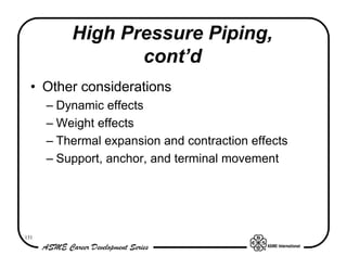 High Pressure Piping,
                 cont’d
  • Other considerations
      – Dynamic effects
      – Weight effects
      – Thermal expansion and contraction effects
      – Support, anchor, and terminal movement




131
 