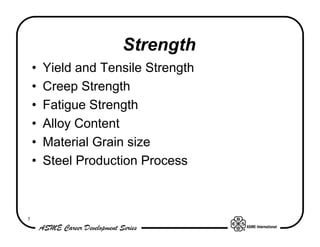 Strength
    •   Yield and Tensile Strength
    •   Creep Strength
    •   Fatigue Strength
    •   Alloy Content
    •   Material Grain size
    •   Steel Production Process



5
 