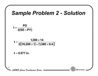 Sample Problem 2 - Solution

           PD
     t=
        2(SE + PY )


                 1,380 × 14
     t=
        2[(16,200 × 1) + (1,380 × 0.4 )]


     t = 0.577 in.



54
 