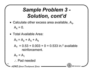 Sample Problem 3 -
              Solution, cont’d
     • Calculate other excess area available, A4.
       A4 = 0.

     • Total Available Area:
       AT = A2 + A3 + A4
       AT = 0.53 + 0.003 + 0 = 0.533 in.2 available
            reinforcement.
       AT < A1
       ∴ Pad needed
65
 