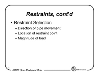 Restraints, cont’d
     • Restraint Selection
       – Direction of pipe movement
       – Location of restraint point
       – Magnitude of load




79
 