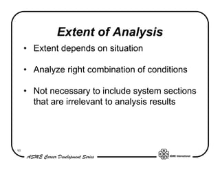 Extent of Analysis
     • Extent depends on situation

     • Analyze right combination of conditions

     • Not necessary to include system sections
       that are irrelevant to analysis results




93
 