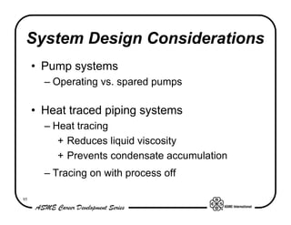 System Design Considerations
     • Pump systems
       – Operating vs. spared pumps

     • Heat traced piping systems
       – Heat tracing
          + Reduces liquid viscosity
          + Prevents condensate accumulation
       – Tracing on with process off

95
 