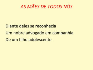 AS MÃES DE TODOS NÓS


Diante deles se reconhecia
Um nobre advogado em companhia
De um filho adolescente
 
