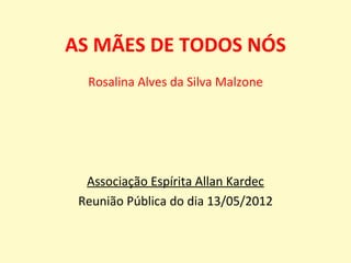 AS MÃES DE TODOS NÓS
  Rosalina Alves da Silva Malzone




  Associação Espírita Allan Kardec
 Reunião Pública do dia 13/05/2012
 
