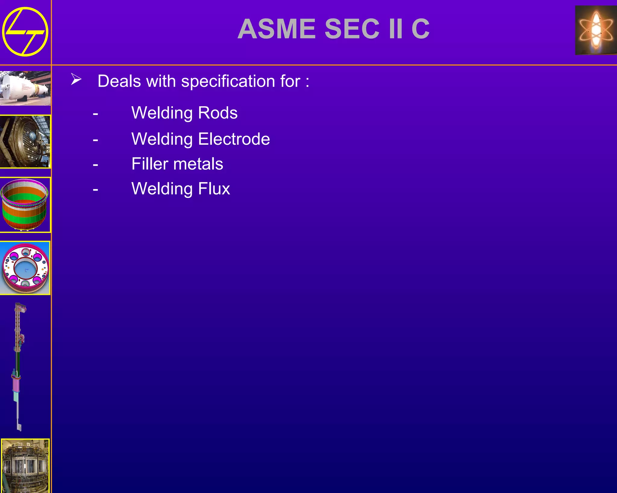 ASME SEC II C
 Deals with specification for :
- Welding Rods
- Welding Electrode
- Filler metals
- Welding Flux
 