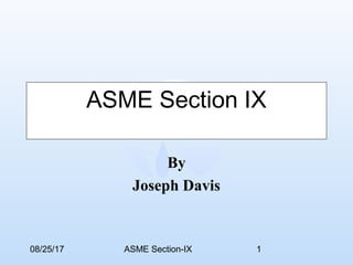 08/25/17 ASME Section-IX 1
ASME Section IX
By
Joseph Davis
 