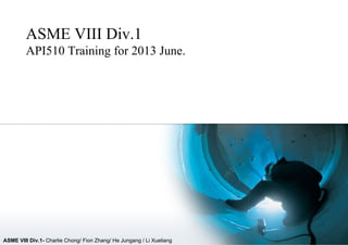 ASME VIII Div.1- Charlie Chong/ Fion Zhang/ He Jungang / Li Xueliang
ASME VIII Div.1
API510 Training for 2013 June.
 