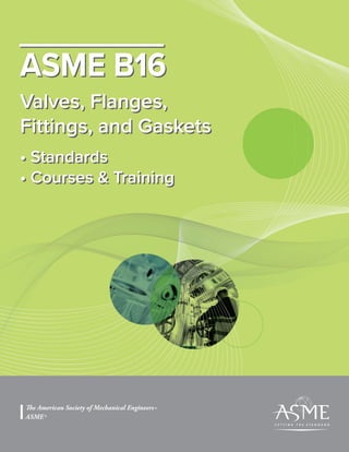 The American Society of Mechanical Engineers®
ASME®
ASME B16
Valves, Flanges,
Fittings, and Gaskets
• Standards
• Courses & Training
ASME B16
Valves, Flanges,
Fittings, and Gaskets
• Standards
• Courses & Training
 