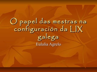 O papel das mestras na
 configuración da LIX
        galega
       Eulalia Agrelo
 