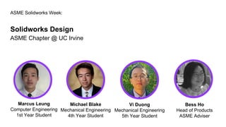 ASME Solidworks Week:
Solidworks Design
ASME Chapter @ UC Irvine
Marcus Leung
Computer Engineering
1st Year Student
Bess Ho
Head of Products
ASME Adviser
Michael Blake
Mechanical Engineering
4th Year Student
Vi Duong
Mechanical Engineering
5th Year Student
 