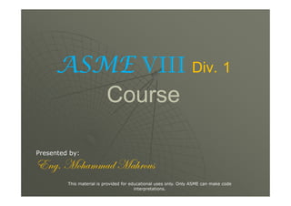 ASME VIII Div. 1
Course
Presented by:
XÇzA `É{tÅÅtw `t{ÜÉâá
This material is provided for educational uses only. Only ASME can make code
interpretations.
 