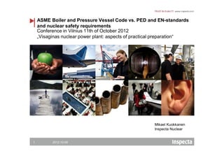 ASME Boiler and Pressure Vessel Code vs. PED and EN-standards
    and nuclear safety requirements
    Conference in Vilnius 11th of October 2012
    „Visaginas nuclear power plant: aspects of practical preparation“




                                                      Mikael Kuokkanen
                                                      Inspecta Nuclear


1         2012-10-09
 